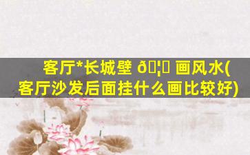 客厅*
长城壁 🦍 画风水(客厅沙发后面挂什么画比较好)